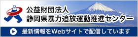 （公財）静岡県暴力追放運動推進センターWebサイトはこちら